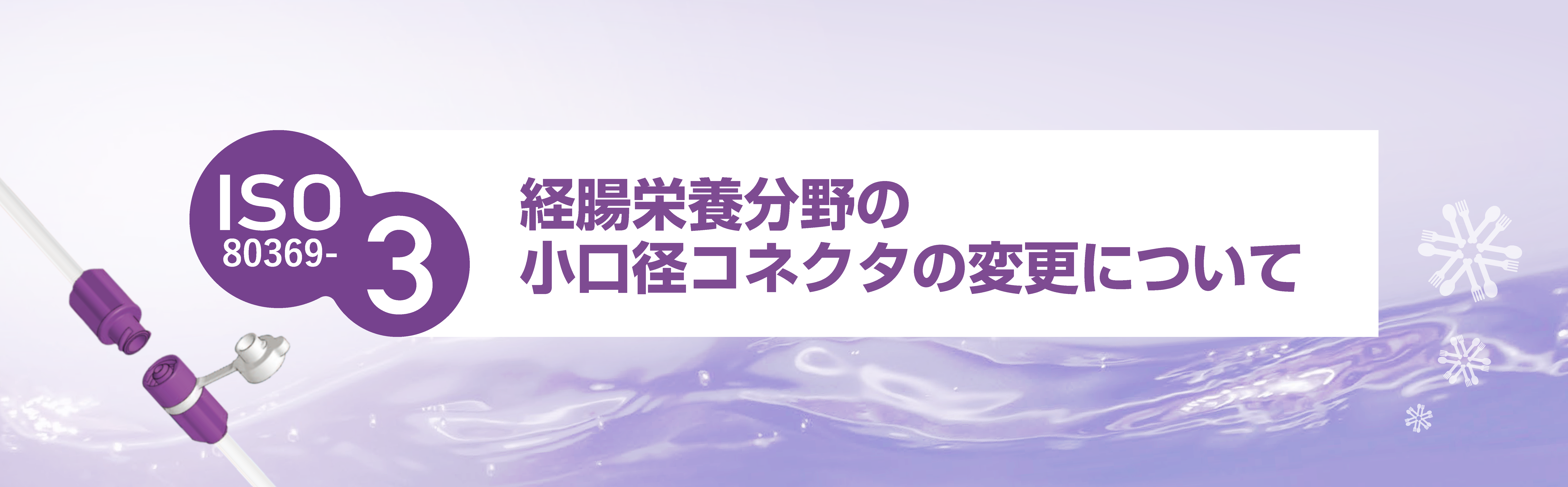 経腸栄養分野の小口径コネクタの変更について バナー